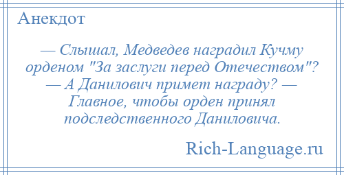 
    — Слышал, Медведев наградил Кучму орденом За заслуги перед Отечеством ? — А Данилович примет награду? — Главное, чтобы орден принял подследственного Даниловича.