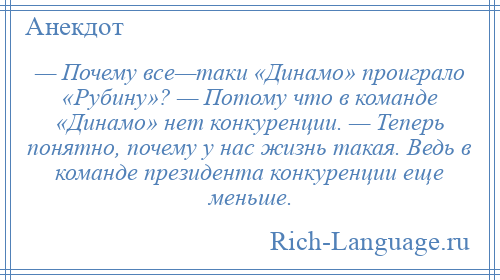 
    — Почему все—таки «Динамо» проиграло «Рубину»? — Потому что в команде «Динамо» нет конкуренции. — Теперь понятно, почему у нас жизнь такая. Ведь в команде президента конкуренции еще меньше.