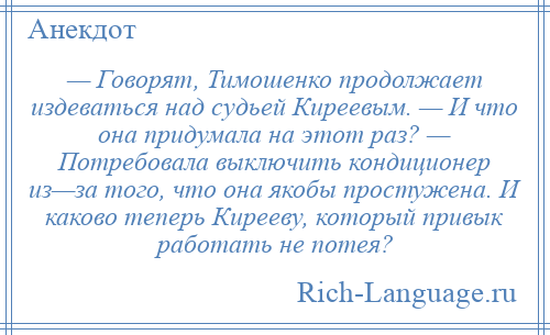 
    — Говорят, Тимошенко продолжает издеваться над судьей Киреевым. — И что она придумала на этот раз? — Потребовала выключить кондиционер из—за того, что она якобы простужена. И каково теперь Кирееву, который привык работать не потея?