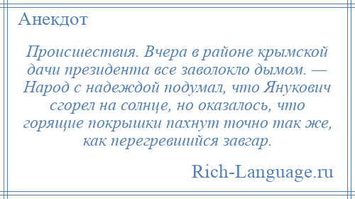 
    Происшествия. Вчера в районе крымской дачи президента все заволокло дымом. — Народ с надеждой подумал, что Янукович сгорел на солнце, но оказалось, что горящие покрышки пахнут точно так же, как перегревшийся завгар.