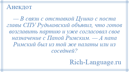 
    — В связи с отставкой Цушко с поста главы СПУ Рудьковский объявил, что готов возглавить партию и уже согласовал свое назначение с Папой Римским. — А папа Римский был из той же палаты или из соседней?