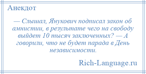 
    — Слышал, Янукович подписал закон об амнистии, в результате чего на свободу выйдет 10 тысяч заключенных? — А говорили, что не будет парада в День независимости.