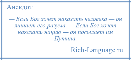 
    — Если Бог хочет наказать человека — он лишает его разума. — Если Бог хочет наказать нацию — он посылает им Путина.