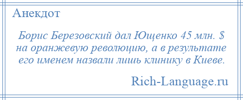 
    Борис Березовский дал Ющенко 45 млн. $ на оранжевую революцию, а в результате его именем назвали лишь клинику в Киеве.