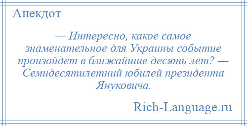 
    — Интересно, какое самое знаменательное для Украины событие произойдет в ближайшие десять лет? — Семидесятилетний юбилей президента Януковича.