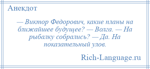 
    — Виктор Федорович, какие планы на ближайшее будущее? — Волга. — На рыбалку собрались? — Да. На показательный улов.