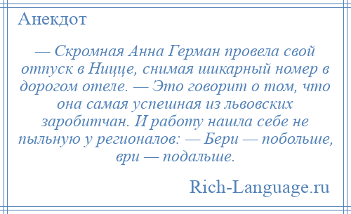 
    — Скромная Анна Герман провела свой отпуск в Ницце, снимая шикарный номер в дорогом отеле. — Это говорит о том, что она самая успешная из львовских заробитчан. И работу нашла себе не пыльную у регионалов: — Бери — побольше, ври — подальше.