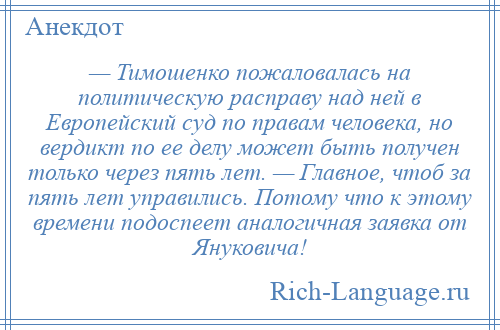 
    — Тимошенко пожаловалась на политическую расправу над ней в Европейский суд по правам человека, но вердикт по ее делу может быть получен только через пять лет. — Главное, чтоб за пять лет управились. Потому что к этому времени подоспеет аналогичная заявка от Януковича!