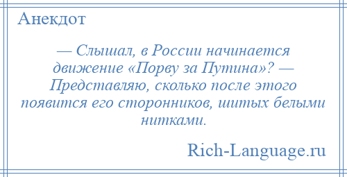 
    — Слышал, в России начинается движение «Порву за Путина»? — Представляю, сколько после этого появится его сторонников, шитых белыми нитками.