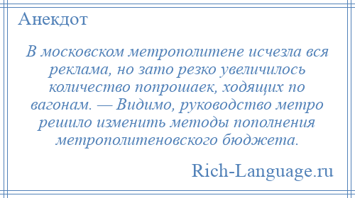 
    В московском метрополитене исчезла вся реклама, но зато резко увеличилось количество попрошаек, ходящих по вагонам. — Видимо, руководство метро решило изменить методы пополнения метрополитеновского бюджета.