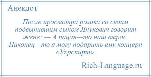 
    После просмотра ролика со своим подвыпившим сыном Янукович говорит жене: — А пацан—то наш вырос. Наконец—то я могу подарить ему концерн «Укрспирт».