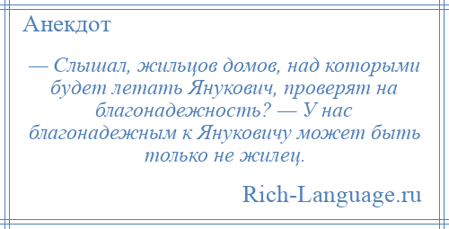 
    — Слышал, жильцов домов, над которыми будет летать Янукович, проверят на благонадежность? — У нас благонадежным к Януковичу может быть только не жилец.