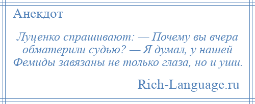 
    Луценко спрашивают: — Почему вы вчера обматерили судью? — Я думал, у нашей Фемиды завязаны не только глаза, но и уши.