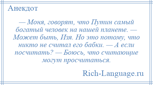 
    — Моня, говорят, что Путин самый богатый человек на нашей планете. — Может быть, Изя. Но это потому, что никто не считал его бабки. — А если посчитать? — Боюсь, что считающие могут просчитаться.