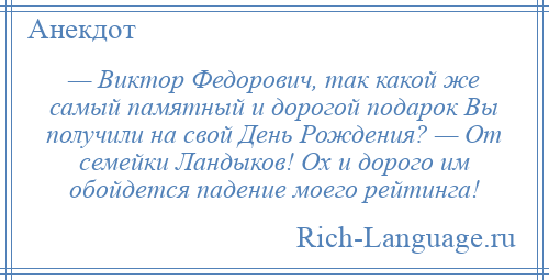
    — Виктор Федорович, так какой же самый памятный и дорогой подарок Вы получили на свой День Рождения? — От семейки Ландыков! Ох и дорого им обойдется падение моего рейтинга!