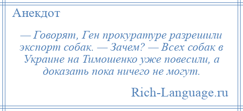 
    — Говорят, Ген прокуратуре разрешили экспорт собак. — Зачем? — Всех собак в Украине на Тимошенко уже повесили, а доказать пока ничего не могут.