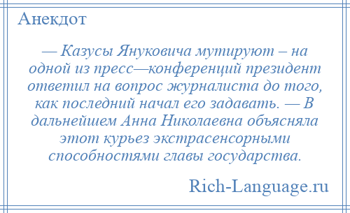 
    — Казусы Януковича мутируют – на одной из пресс—конференций президент ответил на вопрос журналиста до того, как последний начал его задавать. — В дальнейшем Анна Николаевна объясняла этот курьез экстрасенсорными способностями главы государства.
