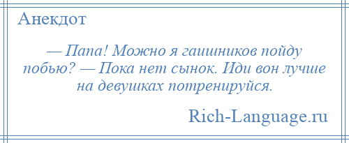 
    — Папа! Можно я гаишников пойду побью? — Пока нет сынок. Иди вон лучше на девушках потренируйся.