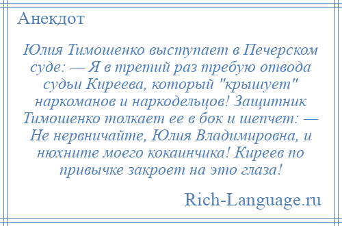 
    Юлия Тимошенко выступает в Печерском суде: — Я в третий раз требую отвода судьи Киреева, который крышует наркоманов и наркодельцов! Защитник Тимошенко толкает ее в бок и шепчет: — Не нервничайте, Юлия Владимировна, и нюхните моего кокаинчика! Киреев по привычке закроет на это глаза!