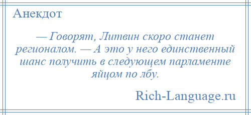 
    — Говорят, Литвин скоро станет регионалом. — А это у него единственный шанс получить в следующем парламенте яйцом по лбу.