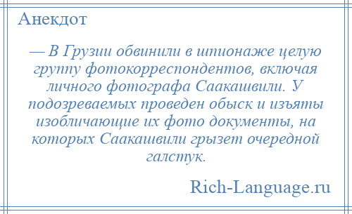 
    — В Грузии обвинили в шпионаже целую группу фотокорреспондентов, включая личного фотографа Саакашвили. У подозреваемых проведен обыск и изъяты изобличающие их фото документы, на которых Саакашвили грызет очередной галстук.