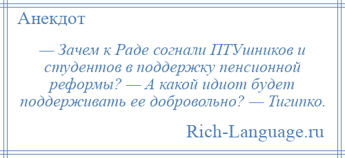 
    — Зачем к Раде согнали ПТУшников и студентов в поддержку пенсионной реформы? — А какой идиот будет поддерживать ее добровольно? — Тигипко.