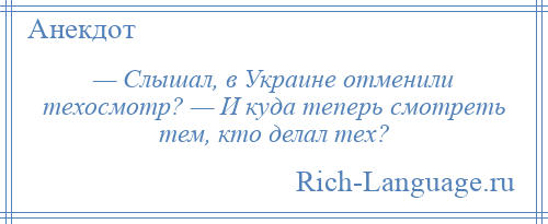 
    — Слышал, в Украине отменили техосмотр? — И куда теперь смотреть тем, кто делал тех?