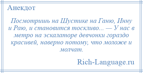 
    Посмотришь на Шустике на Ганю, Инну и Раю, и становится тоскливо... — У нас в метро на эскалаторе девчонки гораздо красивей, наверно потому, что моложе и молчат.