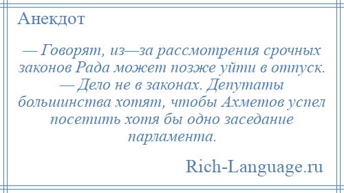 
    — Говорят, из—за рассмотрения срочных законов Рада может позже уйти в отпуск. — Дело не в законах. Депутаты большинства хотят, чтобы Ахметов успел посетить хотя бы одно заседание парламента.