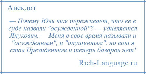 
    — Почему Юля так переживает, что ее в суде назвали осужденной ? — удивляется Янукович. — Меня в свое время называли и осужденным , и опущенным , но вот я стал Президентом и теперь базаров нет!