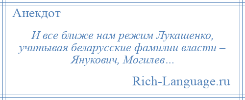 
    И все ближе нам режим Лукашенко, учитывая беларусские фамилии власти – Янукович, Могилев…