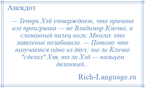 
    — Теперь Хэй утверждает, что причина его проигрыша — не Владимир Кличко, а сломанный палец ноги. Многих это заявление позабавило. — Потому что получается одно из двух: то ли Кличко сделал Хэя, то ли Хэй — пальцем деланный...