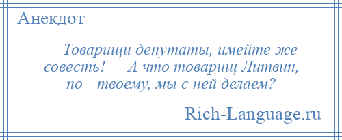 
    — Товарищи депутаты, имейте же совесть! — А что товарищ Литвин, по—твоему, мы с ней делаем?