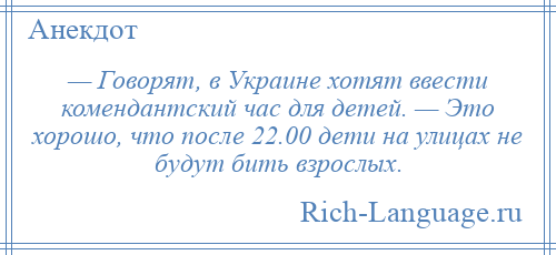 
    — Говорят, в Украине хотят ввести комендантский час для детей. — Это хорошо, что после 22.00 дети на улицах не будут бить взрослых.