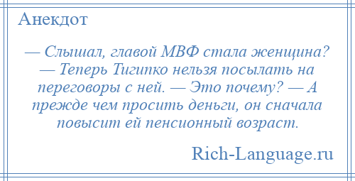 
    — Слышал, главой МВФ стала женщина? — Теперь Тигипко нельзя посылать на переговоры с ней. — Это почему? — А прежде чем просить деньги, он сначала повысит ей пенсионный возраст.