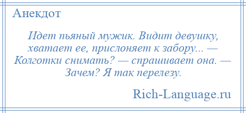 
    Идет пьяный мужик. Видит девушку, хватает ее, прислоняет к забору... — Колготки снимать? — спрашивает она. — Зачем? Я так перелезу.