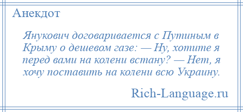 
    Янукович договаривается с Путиным в Крыму о дешевом газе: — Ну, хотите я перед вами на колени встану? — Нет, я хочу поставить на колени всю Украину.