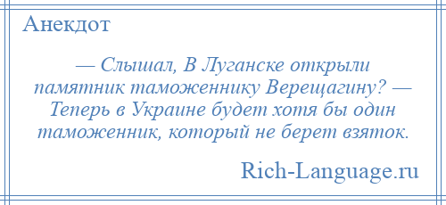 
    — Слышал, В Луганске открыли памятник таможеннику Верещагину? — Теперь в Украине будет хотя бы один таможенник, который не берет взяток.