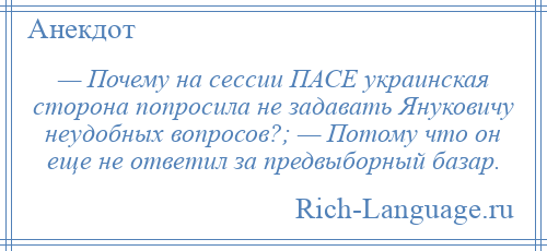 
    — Почему на сессии ПАСЕ украинская сторона попросила не задавать Януковичу неудобных вопросов?; — Потому что он еще не ответил за предвыборный базар.