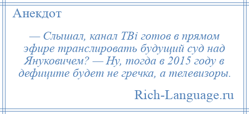 
    — Слышал, канал ТВi готов в прямом эфире транслировать будущий суд над Януковичем? — Ну, тогда в 2015 году в дефиците будет не гречка, а телевизоры.