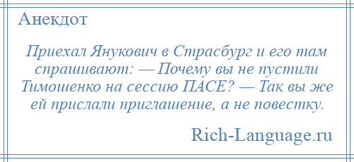 
    Приехал Янукович в Страсбург и его там спрашивают: — Почему вы не пустили Тимошенко на сессию ПАСЕ? — Так вы же ей прислали приглашение, а не повестку.