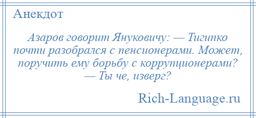 
    Азаров говорит Януковичу: — Тигипко почти разобрался с пенсионерами. Может, поручить ему борьбу с коррупционерами? — Ты че, изверг?