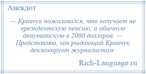 
    — Кравчук пожаловался, что получает не президентскую пенсию, а обычную депутатскую в 2000 долларов. — Представляю, как рыдающий Кравчук декламирует журналистам: