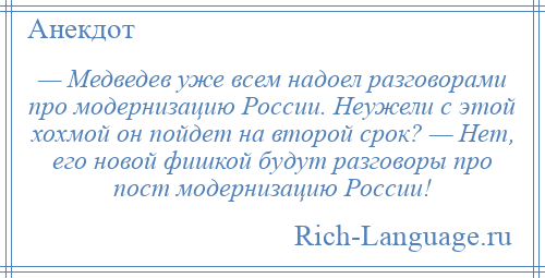
    — Медведев уже всем надоел разговорами про модернизацию России. Неужели с этой хохмой он пойдет на второй срок? — Нет, его новой фишкой будут разговоры про пост модернизацию России!