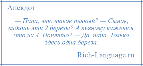 
    — Папа, что такое пьяный? — Сынок, видишь эти 2 березы? А пьяному кажется, что их 4. Понятно? — Да, папа. Только здесь одна береза.