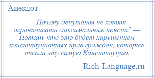 
    — Почему депутаты не хотят ограничивать максимальные пенсии? — Потому что это будет нарушением конституционных прав граждан, которые писали эту самую Конституцию.