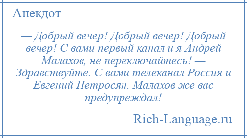 
    — Добрый вечер! Добрый вечер! Добрый вечер! С вами первый канал и я Андрей Малахов, не переключайтесь! — Здравствуйте. С вами телеканал Россия и Евгений Петросян. Малахов же вас предупреждал!