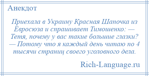 
    Приехала в Украину Красная Шапочка из Евросюза и спрашивает Тимошенко: — Тетя, почему у вас такие большие глазки? — Потому что я каждый день читаю по 4 тысячи страниц своего уголовного дела.