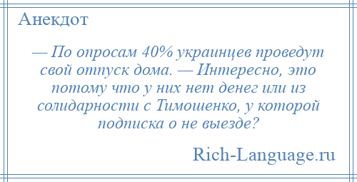 
    — По опросам 40% украинцев проведут свой отпуск дома. — Интересно, это потому что у них нет денег или из солидарности с Тимошенко, у которой подписка о не выезде?