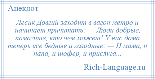
    Лесик Довгий заходит в вагон метро и начинает причитать: — Люди добрые, помогите, кто чем может! У нас дома теперь все бедные и голодные: — И мама, и папа, и шофер, и прислуга...